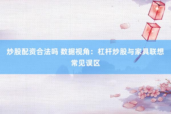 炒股配资合法吗 数据视角：杠杆炒股与家具联想常见误区