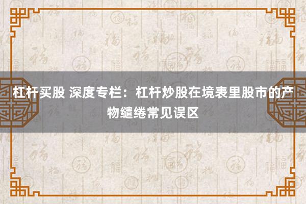 杠杆买股 深度专栏：杠杆炒股在境表里股市的产物缱绻常见误区