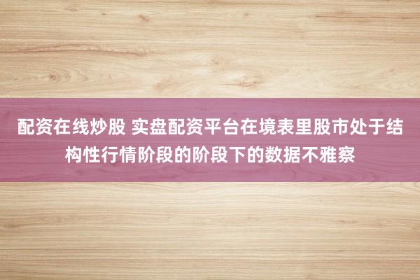 配资在线炒股 实盘配资平台在境表里股市处于结构性行情阶段的阶段下的数据不雅察